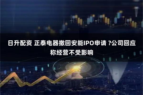 日升配资 正泰电器撤回安能IPO申请 ?公司回应称经营不受影响