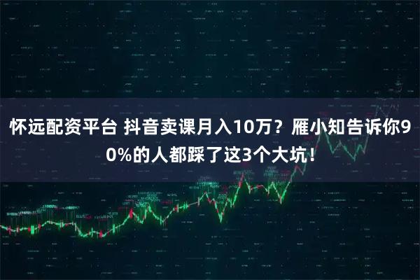 怀远配资平台 抖音卖课月入10万？雁小知告诉你90%的人都踩了这3个大坑！