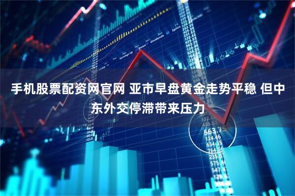 手机股票配资网官网 亚市早盘黄金走势平稳 但中东外交停滞带来压力