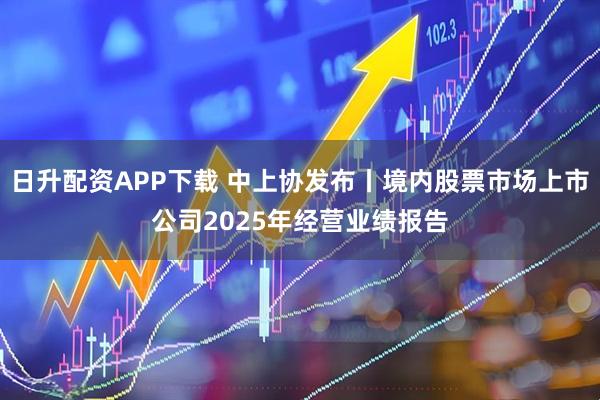 日升配资APP下载 中上协发布丨境内股票市场上市公司2025年经营业绩报告