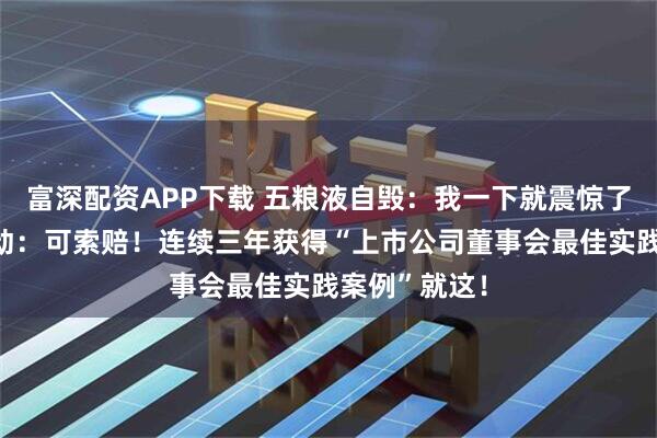 富深配资APP下载 五粮液自毁：我一下就震惊了！律师在行动：可索赔！连续三年获得“上市公司董事会最佳实践案例”就这！