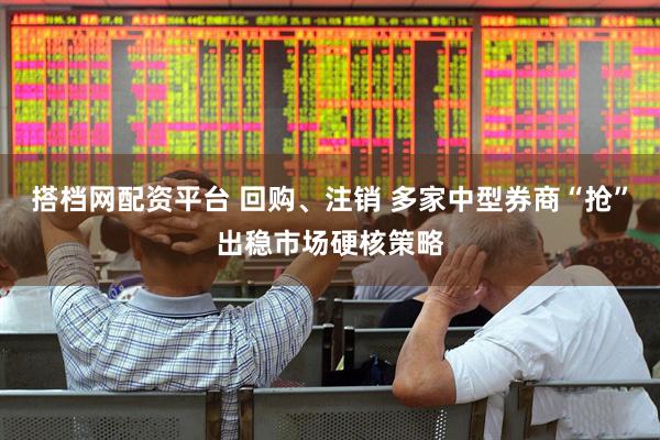 搭档网配资平台 回购、注销 多家中型券商“抢”出稳市场硬核策略